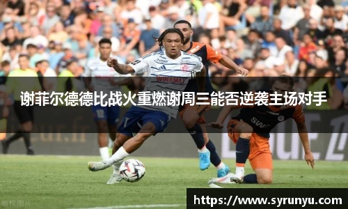 谢菲尔德德比战火重燃谢周三能否逆袭主场对手