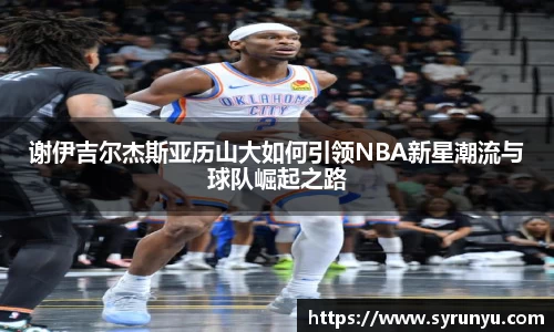 谢伊吉尔杰斯亚历山大如何引领NBA新星潮流与球队崛起之路