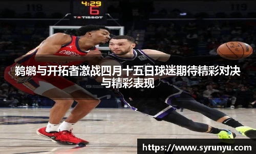 鹈鹕与开拓者激战四月十五日球迷期待精彩对决与精彩表现