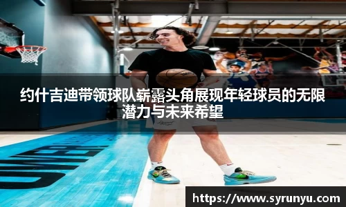约什吉迪带领球队崭露头角展现年轻球员的无限潜力与未来希望