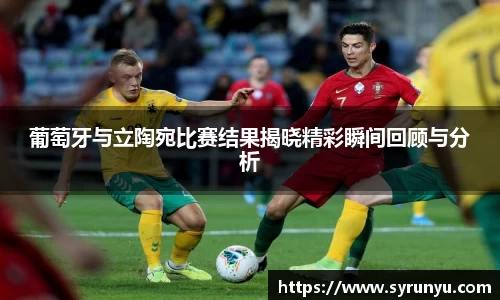 葡萄牙与立陶宛比赛结果揭晓精彩瞬间回顾与分析
