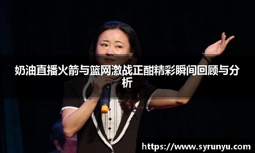 奶油直播火箭与篮网激战正酣精彩瞬间回顾与分析