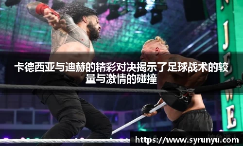 卡德西亚与迪赫的精彩对决揭示了足球战术的较量与激情的碰撞