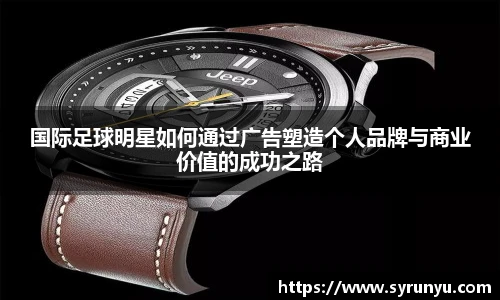 国际足球明星如何通过广告塑造个人品牌与商业价值的成功之路